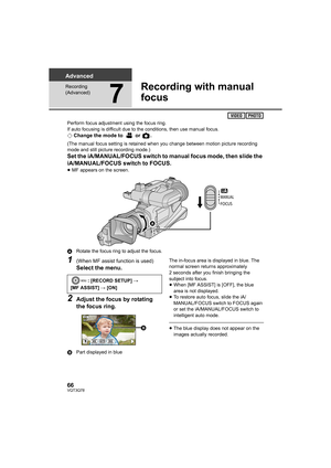 Page 6666VQT3Q78
Advanced
Recording 
(Advanced)
7
Recording with manual 
focus
Perform focus adjustment using the focus ring.
If auto focusing is difficult due to the conditions, then use manual focus.
¬Change the mode to   or  .
(The manual focus setting is retained when you change between motion picture recording 
mode and still picture recording mode.)
Set the iA/MANUAL/FOCUS switch to manual focus mode, then slide the 
iA/MANUAL/FOCUS switch to FOCUS.
≥MF appears on the screen.
ARotate the focus ring to...