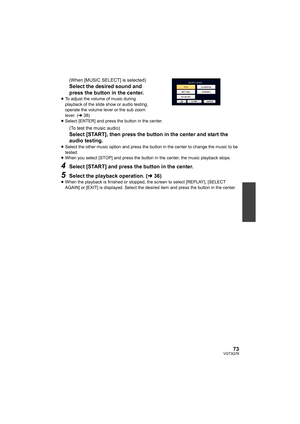 Page 7373VQT3Q78
(When [MUSIC SELECT] is selected)
Select the desired sound and 
press the button in the center.
≥To adjust the volume of music during 
playback of the slide show or audio testing, 
operate the volume lever or the sub zoom 
lever. (l38)
≥Select [ENTER] and press the button in the center.
(To test the music audio)
Select [START], then press the button in the center and start the 
audio testing.
≥Select the other music option and press the button in the center to change the music to be 
tested....