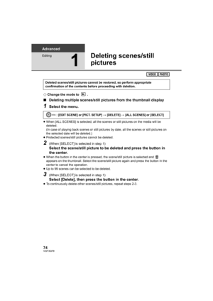 Page 7474VQT3Q78
Advanced
Editing
1
Deleting scenes/still 
pictures
¬Change the mode to  .
∫Deleting multiple scenes/still pictures from the thumbnail display
1Select the menu.
≥When [ALL SCENES] is selected, all the scenes or still pictures on the media will be 
deleted.
(In case of playing back scenes or still pictures by date, all the scenes or still pictures on 
the selected date will be deleted.)
≥Protected scenes/still pictures cannot be deleted.
2(When [SELECT] is selected in step 1)
Select the...