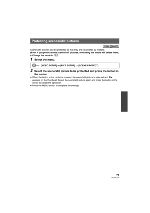 Page 7777VQT3Q78
Scenes/still pictures can be protected so that they are not deleted by mistake.
(Even if you protect some scenes/still pictures, formatting the media will delete them.)
≥Change the mode to  .
1Select the menu.
2Select the scene/still picture to be protected and press the button in 
the center.
≥When the button in the center is pressed, the scene/still picture is selected and   
appears on the thumbnail. Select the scene/still picture again and press the button in the 
center to cancel the...