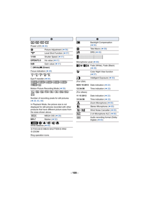 Page 109- 109 -
B
///
Power LCD ( l20)
Picture Adjustment ( l56)
Level Shot Function ( l57)
1/100 Shutter Speed (l 41)
OPEN/F2.0 Iris value (l41)
0dB Gain value (l41)
±  (White)/ ¥ (Green)
Focus indication ( l28)
////
Eye-Fi transfer ( l84)
/////
/
Motion Picture Recording Mode ( l59)
//// / ///
Number of recording pixels for still pictures 
( l 29, 63 , 68 )
In Playback Mode, the picture size is not 
displayed for still pictures recorded with other 
products that have different picture sizes from 
the sizes...