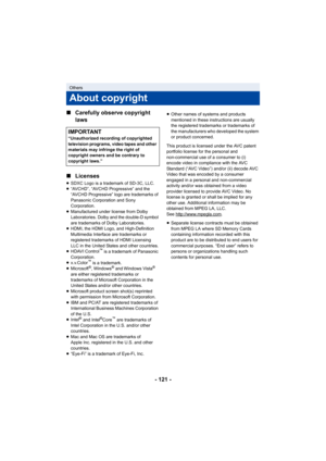 Page 121- 121 -
∫
Carefully observe copyright 
laws
∫ Licenses
≥SDXC Logo is a trademark of SD-3C, LLC.
≥ “AVCHD”, “AVCHD Progressive” and the 
“AVCHD Progressive” logo are trademarks of 
Panasonic Corporation and Sony 
Corporation.
≥ Manufactured under license from Dolby 
Laboratories. Dolby and the double-D symbol 
are trademarks of Dolby Laboratories.
≥ HDMI, the HDMI Logo, and High-Definition 
Multimedia Interface are trademarks or 
registered trademarks of HDMI Licensing 
LLC in the United States and other...