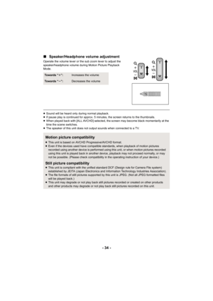 Page 34- 34 -
∫
Speaker/Headphone volume adjustment
Operate the volume lever or the sub zoom lever to adjust the 
speaker/headphone volume during Motion Picture Playback 
Mode.
≥Sound will be heard only during normal playback.
≥ If pause play is continued for approx. 5 minutes, the screen returns to the thumbnails.
≥ When played back with [ALL AVCHD] selected, the screen may become black momentarily at the 
time the scene switches.
≥ The speaker of this unit does not output sounds when connected to a TV.
To w a...