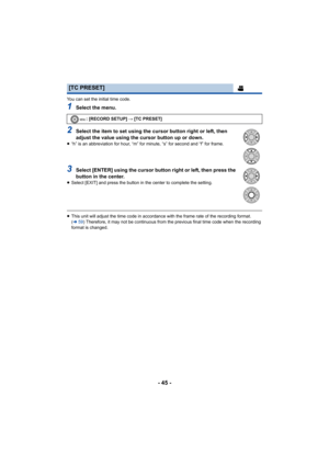 Page 45- 45 -
You can set the initial time code.
1Select the menu.
2Select the item to set using the cursor button right or left, then 
adjust the value using the cursor button up or down.
≥“h” is an abbreviation for hour, “m” for minute, “s” for second and “f” for frame.
3Select [ENTER] using the cursor button right or left, then press the 
button in the center.
≥Select [EXIT] and press the button in the center to complete the setting.
≥This unit will adjust the time code in accordance with the frame rate of...