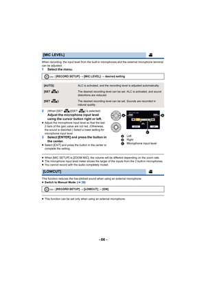 Page 66- 66 -
When recording, the input level from the built-in microphones and the external microphone terminal 
can be adjusted.
1Select the menu.
2
(When [SET  ]/[SET  ] is selected)
Adjust the microphone input level 
using the cursor button right or left.
≥ Adjust the microphone input level so that the last 
2 bars of the gain value are not red. (Otherwise, 
the sound is distorted.) Select a lower setting for 
microphone input level.
3 Select [ENTER] and press the button in 
the center.
≥Select [EXIT] and...