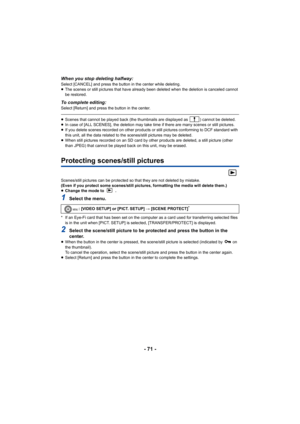 Page 71- 71 -
When you stop deleting halfway:Select [CANCEL] and press the button in the center while deleting.
≥The scenes or still pictures that have already been deleted when the deletion is canceled cannot 
be restored.
To complete editing:Select [Return] and press the button in the center.
≥Scenes that cannot be played back (the thumbnails are displayed as  ) cannot be deleted.
≥ In case of [ALL SCENES], the deletion may take time if there are many scenes or still pictures.
≥ If you delete scenes recorded...