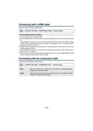 Page 74- 74 -
Connecting with a HDMI cable
Select the desired method of HDMI output.
* This is displayed only in Playback Mode.
≥[AUTO] determines the output resolution automatically based on information from the connected 
TV.
If the images are not output on the TV when the setting is [AUTO], switch to the method [1080p], 
[1080i], [720p] or [480p] which enables the images to be displayed on your TV. (Please read the 
operating instructions for the TV.)
≥ Images may not be displayed on the television for...