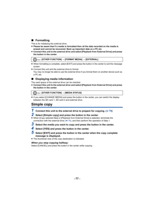 Page 77- 77 -
∫
Formatting
This is for initializing the external drive.
≥Please be aware that if a media is formatted then all the data recorded on the media is 
erased and cannot be recovered. Back up important data on a PC etc.
≥ Connect this unit to the external drive and select [Playback from External Drive] and press 
the button in the center.
≥ When formatting is complete, select [EXIT] and press the button in the center to exit the message 
screen.
≥ Connect this unit and the external drive to format....