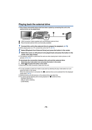 Page 79- 79 -
Playing back the external drive
≥Only motion picture/still picture that have been copied by connecting this unit to the 
external drive can be played back.
A USB Connection Cable (supplied with recommended external drive)
B Recommended external drive (commercially-available)
1Connect this unit to the external drive to prepare for playback. (l75)≥When playing back on a TV, connect this unit to the TV. ( l72)
2Select [Playback from External Drive] and press the button in the center.
3Select the...