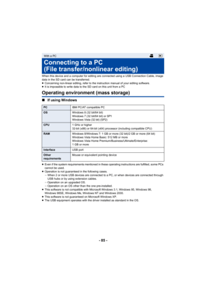 Page 85- 85 -
When this device and a computer for editing are connected using a USB Connection Cable, image 
data in the SD card can be transferred.
≥Concerning non-linear editing, refer to the instruction manual of your editing software.
≥ It is impossible to write data to the SD card on this unit from a PC
Operating environment (mass storage)
∫ If using Windows
≥Even if the system requirements mentioned in these operating instructions are fulfilled, some PCs 
cannot be used.
≥ Operation is not guaranteed in...