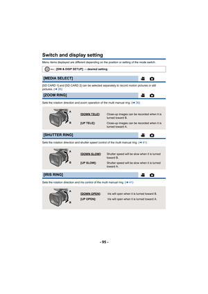 Page 95- 95 -
Switch and display setting
Menu items displayed are different depending on the position or setting of the mode switch.
[SD CARD 1] and [SD CARD 2] can be selected separately to record motion pictures or still 
pictures. (l26)
Sets the rotation direction and zoom operation of the multi manual ring. ( l36)
Sets the rotation direction and shutter speed control of the multi manual ring. ( l41)
Sets the rotation direction and iris control of the multi manual ring. ( l41)
: [SW & DISP SETUP]
 # desired...