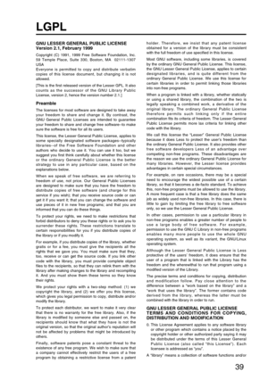 Page 3939
LGPL
GNU LESSER GENERAL PUBLIC LICENSE
Version 2.1, February 1999
Copyright (C) 1991, 1999 Free Software Foundation, Inc.
59 Temple Place, Suite 330, Boston, MA  02111-1307
USA 
Everyone is permitted to copy and distribute verbatim
copies of this license document, but changing it is not
allowed.
[This is the first released version of the Lesser GPL. It also
counts as the successor of the GNU Library Public
License, version 2, hence the version number 2.1.]
Preamble
The licenses for most software are...