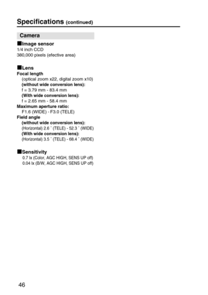 Page 4646
Specifications (continued)
Image sensor
1/4 inch CCD
380,000 pixels (efective area)
Lens
Focal length
(optical zoom x22, digital zoom x10)
(without wide conversion lens):
f = 3.79 mm - 83.4 mm
(With wide conversion lens):
f = 2.65 mm - 58.4 mm
Maximum aperture ratio:
F1.6 (WIDE) 
- F3.0 (TELE)     
Field angle
(without wide conversion lens):
(Horizontal) 2.6 ˚ (TELE) - 52.3 ˚ (WIDE)
(With wide conversion lens):
(Horizontal) 3.5 ˚ (TELE) - 68.4 ˚ (WIDE)
Sensitivity
0.7 lx (Color, AGC HIGH, SENS UP...