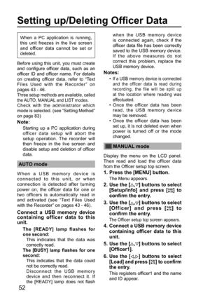 Page 5252
Setting up/Deleting Officer Data
when the USB memory device 
is connected again, check if the 
officer data file has been correctly 
saved to the USB memory device.  
If the above measures do not 
correct this problem, replace the 
USB memory device.
Notes:
•  If a USB memory device is connected 
and the officer data is read during 
recording, the file will be split up 
at the location where reading was 
effectuated.
•  Once the officer data has been 
read, the USB memory device 
may be removed.
•...