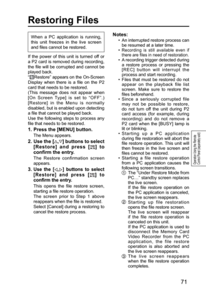 Page 7171
Operation Using the Remote 
Control Panel (separately sold)
Notes:
•  An interrupted restore process can 
be resumed at a later time. 
•  
Recording is still available even if 
there are files in need of restoration. 
•  A recording trigger detected during 
a restore process or pressing the 
[REC] button will interrupt the 
process and start recording. 
•  Files that must be restored do not 
appear on the playback file list 
screen. Make sure to restore the 
files beforehand.
•  Since a seriously...