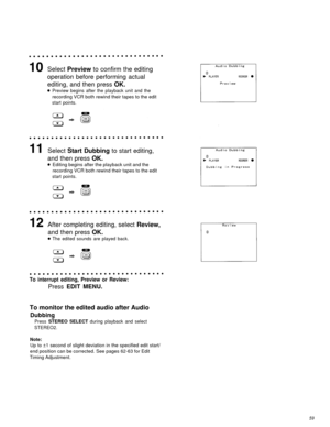Page 59Select Preview to confirm the editing
operation before performing actual
editing, and then press OK.
Preview begins after the playback unit and the
recording VCR both rewind their tapes to the edit
start points.
Select Start Dubbing to start editing,
and then press OK.
Editing begins after the playback unit and the
recording VCR both rewind their tapes to the edit
start points.
After completing editing, select Review,
and then press OK.
The edited sounds are played back.
To interrupt editing, Preview or...