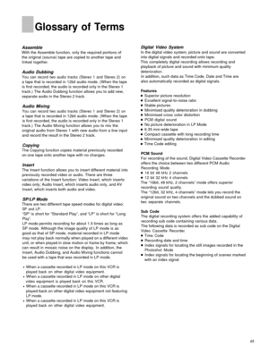 Page 65Glossary of Terms
Assemble
With the Assemble function, only the required portions of
the original (source) tape are copied to another tape and
linked together.
Audio Dubbing
You can record two audio tracks (Stereo 1 and Stereo 2) on
a tape that is recorded in 12bit audio mode. (When the tape
is first recorded, the audio is recorded only in the Stereo 1
track.) The Audio Dubbing function allows you to add new,
separate audio in the Stereo 2 track.
Audio Mixing
You can record two audio tracks (Stereo 1 and...