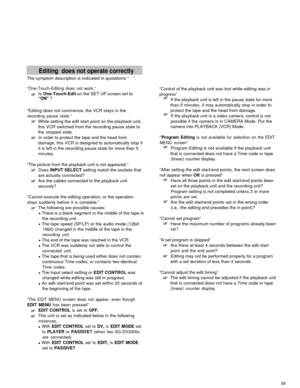 Page 69Editing  does not operate correctly
The symptom description is indicated in quotations “”.
“One-Touch-Editing does not work.”
Is One-Touch-Edit on the SET UP screen set to“ON” ?
“Editing does not commence; the VCR stays in the
recording pause state.”
While setting the edit start point on the playback unit,
this VCR switched from the recording pause state to
the stopped state.
In order to protect the tape and the head from
damage, this VCR is designed to automatically stop if
it is left in the recording...