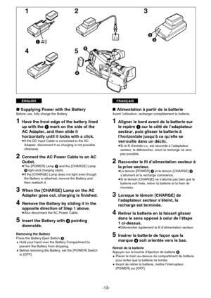 Page 13FRANÇAISENGLISH
-13-
3 2
1
423
1
45
5
»Alimentation à partir de la batterieAvant l’utilisation, recharger complètement la batterie.
1Aligner le bord avant de la batterie sur
le repère 1sur le côté de l’adaptateur
secteur, puis glisser la batterie à
l’horizontale jusqu’à ce qu’elle se
verrouille dans un déclic.
¡Si le fil d’entrée c.c. est raccordé à l’adaptateur
secteur, le débrancher, sinon la recharge ne sera
pas possible.
2Raccorder le fil d’alimentation secteur à
la prise secteur.
¡Le témoin [POWER]...