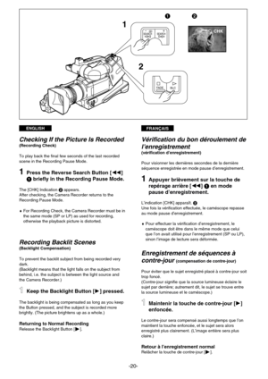 Page 20FRANÇAISENGLISH
-20-
CHK
12
1
2
FADEBLC
SEARCH SEARCHsSr
Vérification du bon déroulement de
l’enregistrement 
(vérification d’enregistrement)
Pour visionner les dernières secondes de la dernière
séquence enregistrée en mode pause d’enregistrement.
1Appuyer brièvement sur la touche de
repérage arrière [C] 1en mode
pause d’enregistrement.
L’indication [CHK] apparaît. 2
Une fois la vérification effectuée, le caméscope repasse
au mode pause d’enregistrement.
♦Pour effectuer la vérification d’enregistrement,...