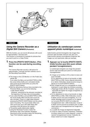 Page 24FRANÇAISENGLISH
-24-
PHOTO
PHOTO
1
PHOTO SHOT
Using the Camera Recorder as a
Digital Still Camera 
(Photoshot)
With this function, you can record still pictures with sound
for approximately 7 seconds each.
This function is convenient for example for pictures that
you want to print on a Video Printer.
1Press the [PHOTO SHOT] Button. (This
function can be used during recording,
too.)
The Camera Recorder records a still picture for
approximately 7 seconds and then switches over to
the Recording Pause Mode....