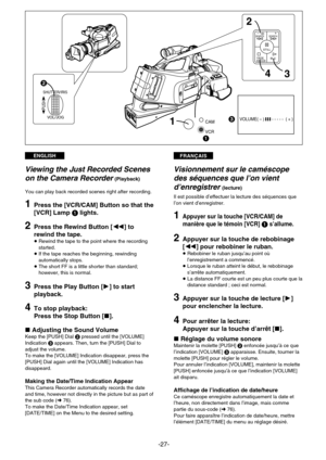 Page 27FRANÇAISENGLISH
-27-
2
SHUTTER/IRIS
PUSH
VOL/JOG3VOLUME( – ) | | | - - - - -  ( + )
1
FADE
SEARCH SEARCHsS
STILL
BLCr
2
4
3
CAM
VCR1
Viewing the Just Recorded Scenes
on the Camera Recorder
(Playback)
You can play back recorded scenes right after recording.
1Press the [VCR/CAM] Button so that the
[VCR] Lamp 1 lights.
2Press the Rewind Button [C] to
rewind the tape.
¡ Rewind the tape to the point where the recording
started.
¡ If the tape reaches the beginning, rewinding
automatically stops.
¡ The short FF...
