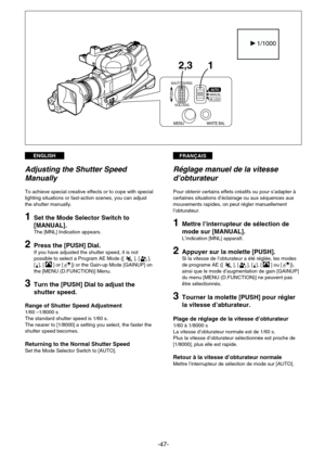 Page 47FRANÇAISENGLISH
-47-
1 2,3
11/1000
SHUTTER/IRIS
VOL/JOG
MANUALAUTO
AE LOCKPUSH
MENUWHITE BAL
Réglage manuel de la vitesse
d’obturateur
Pour obtenir certains effets créatifs ou pour s’adapter à
certaines situations d’éclairage ou aux séquences aux
mouvements rapides, on peut régler manuellement
l’obturateur.
1Mettre l’interrupteur de sélection de
mode sur [MANUAL].
L’indication [MNL] apparaît.
2Appuyer sur la molette [PUSH].Si la vitesse de l’obturateur a été réglée, les modes
de programe AE ([5], [7],...