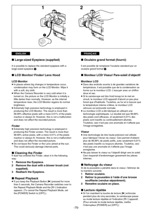 Page 75FRANÇAISENGLISH
-75-
21
1
»Oculaire grand format (fourni)
Il est possible de remplacer l'oculaire standard par un
oculaire grand format 1.
»Moniteur LCD/ Viseur/ Pare-soleil d’objectif
Moniteur LCD¡ Dans des endroits soumis à de grandes variations de
température, il est possible que de la condensation se
forme sur le moniteur LCD. L’essuyer avec un chiffon
doux et sec.
¡ Si le caméscope est très froid lorsqu’on le met en
circuit, le moniteur LCD apparaît d’abord un peu plus
foncé que d’habitude....