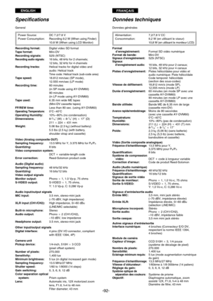 Page 92ENGLISHFRANÇAIS
-92-
Specifications
General
Power Source: DC 7.2/7.8 V
Power Consumption:Recording 9.2 W (When using Finder)
10.8 W (When using LCD Monitor)
Recording format:Digital video SD format
Tape format:Mini-DV
Recording signals:525i (NTSC)
Recording audio signals:16 bits, 48 kHz for 2 channels;
12 bits, 32 kHz for 4 channels
Recording tracks:Helical tracks for digital video and
audio: Helical track
Time code: Helical track (sub-code area)Tape speed:18.812 mm/sec (SP mode), 
12.555 mm/sec (LP...