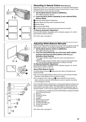 Page 2525
2
3
1
4
5
1
2AUTO
MANUAL
AE LOCK
W. B .
1
2AUTO
MANUAL
AE LOCK
2
1
1 MNL
W. B .
Recording in Natural Colors (White Balance)
Depending on the scene or lighting conditions, the Automatic White Balance 
Adjustment Mode may not be able to bring out natural colors. In such a case, 
the white balance can be adjusted manually.
1Set the Mode Selector Switch to [MANUAL].
≥The [MNL] Indication appears.
2Press the [W.B.] Button repeatedly to set a desired White 
Balance Mode.
1 Automatic White Balance...