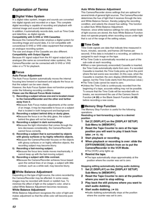 Page 5252
Explanation of Terms
ªDigital Video System
In a digital video system, images and sounds are converted 
into digital signals and recorded on a tape. This complete 
digital recording is capable of recording and playback with 
minimal image and sound deterioration.
In addition, it automatically records data, such as Time Code 
and date/time, as digital signals.
Compatibility with S-VHS or VHS CassettesBecause this Camera/Recorder employs a digital system for 
recording image and sound data, it is not...