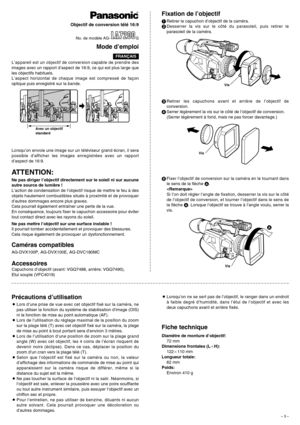 Page 3– 3 –
L’appareil est un objectif de conversion capable de prendre des
images avec un rapport d’aspect de 16:9, ce qui est plus large que
les objectifs habituels.
L’aspect horizontal de chaque image est compressé de façon
optique puis enregistré sur la bande.
ATTENTION:
Ne pas diriger l’objectif directement sur le soleil ni sur aucune
autre source de lumière !
L’action de condensation de l’objectif risque de mettre le feu à des
objets hautement combustibles situés à proximité et de provoquer
d’autres...