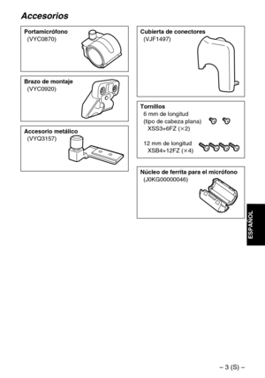 Page 27– 3 (S) –
ESPAÑOL
Accesorios
Portamicrófono
(VYC0870)
Tornillos
6 mm de longitud 
(tipo de cabeza plana)
XSS3+6FZ (k2)
12 mm de longitud
XSB4+12FZ (k4)
Brazo de montaje
(VYC0920)
Accesorio metálico
(VYQ3157)
Cubierta de conectores
(VJF1497)
Núcleo de ferrita para el micrófono
(J0KG00000046) 