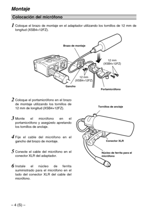 Page 28– 4 (S) –
12 mm
(XSB4+12FZ)12 mm
(XSB4+12FZ)
Portamicrófono Gancho
3Monte el micrófono en el
portamicrófono y asegúrelo apretando
los tornillos de anclaje.
5Conecte el cable del micrófono en el
conector XLR del adaptador.
4Fije el cable del micrófono en el
gancho del brazo de montaje.
Montaje
Colocación del micrófono
Brazo de montaje
1Coloque el brazo de montaje en el adaptador utilizando los tornillos de 12 mm de
longitud (XSB4+12FZ).
2Coloque el portamicrófono en el brazo
de montaje utilizando los...