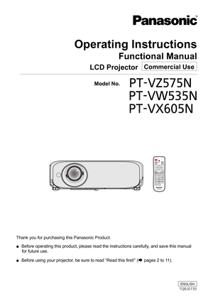 Page 1Operating Instructions
Functional Manual
LCD Projector   Commercial Use
Thank you for purchasing this Panasonic Product.
 ■ Before operating this product, please read the instructions carefully, and save this manual 
for future use.
 ■ Before using your projector, be sure to read “Read this first!” (Æ pages 2 to 11).
  Model No.PT-VZ575N
	 PT-VW535N
	 PT-VX605N
ENGLISH
TQBJ0730 