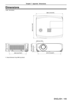 Page 149Dimensions

104.6 (4-1/8)
63.8 (2-1/2)
332.0 (13-1/16)
389.0 (15-5/16)
250.0 (9-27/32 )
125.0 (4-29/32)
337.0 (13-9/32)
 Actual dimension may differ by product.
ENGLISH - 149
Chapter 7   Appendix - Dimensions  