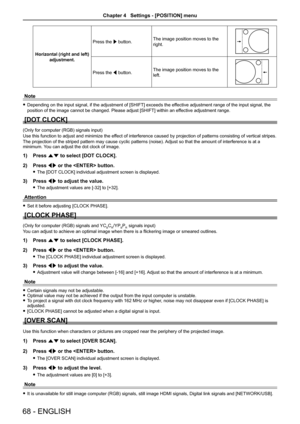 Page 68Horizontal (right and left) 
adjustment.
Press the w button.The image position moves to the 
right.
Press the q button.The image position moves to the 
left.
Note
 fDepending on the input signal, if the adjustment of [SHIFT] exceeds the effective adjustment range of the input signal, the 
position of the image cannot be changed. Please adjust [SHIFT] within an ef fective adjustment range.
[DOT CLOCK]
(Only for computer (RGB) signals input)
Use this function to adjust and minimize the effect of...