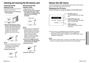 Page 2242-E
NGLISH
ENGLISH
-43
Advanced Operation
Inserting and removing the SD memory card
About the SD menuThe still image data and moving image data that is stored on SD memory
cards can be played back using the SD menu.Displaying the SD menuPress the SD button to change the display to the SD CARD screen.
Inserting the SD
memory cardInsert the SD memory card so that it
is facing the correct way.
#Open the slot cover at the side
of the projector.
$Insert the SD memory card as
shown in the illustration below....