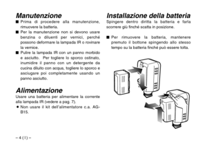 Page 24– 4 ( I ) –
Installazione della batteriaSpingere dentro diritta la batteria e farla
scorrere giù finché scatta in posizione.
$Per rimuovere la batteria, mantenere
premuto il bottone spingendo allo stesso
tempo su la batteria finché può essere tolta.Manutenzione$Prima di procedere alla manutenzione,
rimuovere la batteria.
$Per la manutenzione non si devono usare
benzina o diluenti per vernici, perché
possono deformare la lampada IR o rovinare
la vernice.
$Pulire la lampada IR con un panno morbido
e...