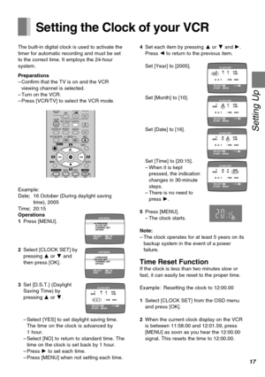 Page 1717
Setting Up
Setting the Clock of your VCR
The built-in digital clock is used to activate the
timer for automatic recording and must be set
to the correct time. It employs the 24-hour
system.
Preparations
–Confirm that the TV is on and the VCR
viewing channel is selected.
–Turn on the VCR.
–Press [VCR/TV] to select the VCR mode.
Example:
Date; 16 October (During daylight saving
time), 2005
Time; 20:15
VCRAVINPUT SELECTVCR/TV
RESETOSD/DISPLAY
PICTURE MODEREC
TIMERÁ
NAVI
PROG/CHECKSPEED
rW
sX
W
X
SEARCH...