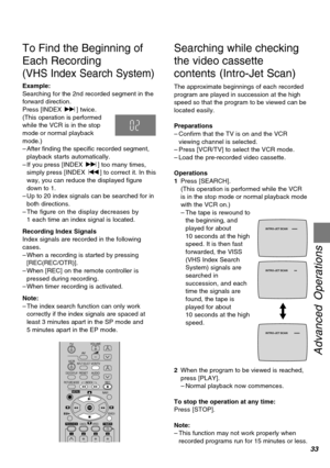 Page 3333
Advanced Operations
TV
VCRVOLUME
AV
INPUT SELECTVCR/TV
RESETOSD/DISPLAY
PICTURE MODEREC
TIMERÁ
NAVI
PROG/CHECKSPEED
ONrOFFDATE




SEARCH
CANCEL
INDEX
OK
AUDIO
∫
13
4
215 69¥ :
Í Í
;/D
MENU
1234
To Find the Beginning of
Each Recording
(VHS Index Search System)
Example:
Searching for the 2nd recorded segment in the
forward direction.
Press [INDEX 9] twice.
(This operation is performed
while the VCR is in the stop
mode or normal playback
mode.)
–After finding the specific recorded segment,...