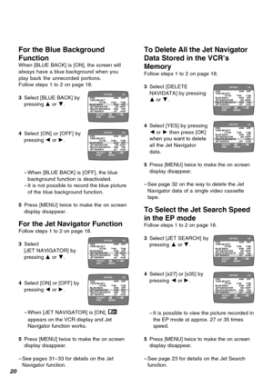 Page 2020
For the Blue Background
Function
When [BLUE BACK] is [ON], the screen will
always have a blue background when you
play back the unrecorded portions.
Follow steps 1 to 2 on page 18.
3Select [BLUE BACK] by
pressing 3 or 4.
4Select [ON] or [OFF] by
pressing 2 or 1.
–When [BLUE BACK] is [OFF], the blue
background function is deactivated.
–It is not possible to record the blue picture
of the blue background function.
5Press [MENU] twice to make the on screen
display disappear.
For the Jet Navigator...