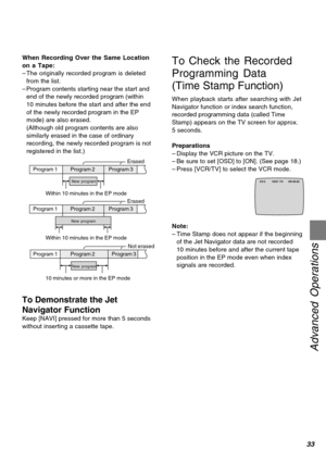 Page 3333
Advanced Operations
Program 2
To Check the Recorded
Programming Data
(Time Stamp Function)
When playback starts after searching with Jet
Navigator function or index search function,
recorded programming data (called Time
Stamp) appears on the TV screen for approx.
5 seconds.
Preparations
–Display the VCR picture on the TV.
–Be sure to set [OSD] to [ON]. (See page 18.)
–Press [VCR/TV] to select the VCR mode.
Program 1 Program 3Erased
New program
Within 10 minutes in the EP mode
Program 1 Program 2...