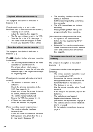 Page 3838
Playback will not operate correctly
The symptom description is indicated in
brackets [ ].
[The picture is noisy or is not in color.
Horizontal bars or lines run down the screen.]
–Tracking is not correct.
Adjust the tracking. See page 36.
–The TV has not been tuned to the VCR.
Tune the TV to the VCR. See page 12.
–The video heads are clogged or worn.
Consult your dealer for further advice.
Recording will not operate correctly
The symptom description is indicated in
brackets [ ].
[The 1 indication...
