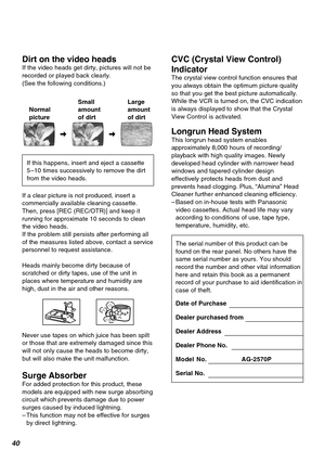 Page 4040
Dirt on the video headsIf the video heads get dirty, pictures will not be
recorded or played back clearly.
(See the following conditions.)
Small
amount
of dirtLarge
amount
of dirt
If this happens, insert and eject a cassette
5–10 times successively to remove the dirt
from the video heads.Normal
picture
If a clear picture is not produced, insert a
commercially available cleaning cassette.
Then, press [REC (REC/OTR)] and keep it
running for approximate 10 seconds to clean
the video heads.
If the problem...