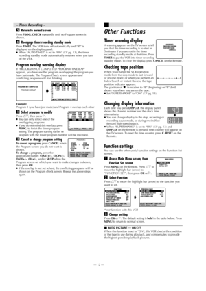 Page 12Page 12 May 28, 2002 11:25 am    —12—
EReturn to normal screen
Press PROG. CHECK repeatedly until no Program screen is 
shown.
FReengage timer recording standby mode
Press TIMER. The VCR turns off automatically and “#” is 
displayed on the display panel.
●When “AUTO TIMER” is set to “ON” (
pg. 13), the timer 
recording standby mode automatically resumes when you turn 
off the VCR.
Program overlap warning display
If “PROGRAM NOT COMPLETED PROGRAM OVERLAP” 
appears, you have another program overlapping...