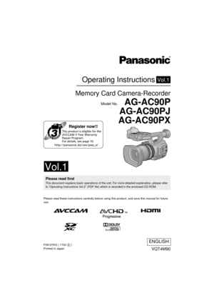 Page 1Register now!!
http://panasonic.biz/sav/pass_e/This product is eligible for the 
AVCCAM 3 Year Warranty 
Repair Program. 
For details, see page 10.
Operating Instructions
Memory Card Camera-Recorder
Model No.  AG-AC90P
AG-AC90PJ
AG-AC90PX
Vol.1
VQT4M90
ENGLISH
until 
2012/10/12
Please read these instructions carefully before using this product, and save this manual for future 
use.
Please read firstThis document explains basic operations of the unit. For more detailed explanation, please refer 
to...