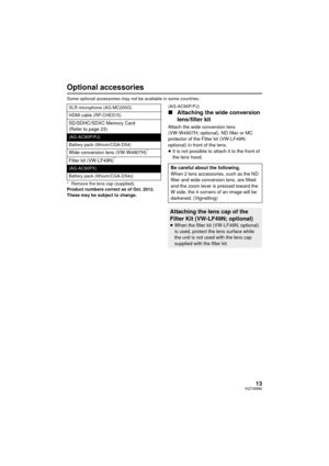 Page 1313VQT4M90
Optional accessories
Some optional accessories may not be available in some countries.
* Remove the lens cap (supplied).
Product numbers correct as of Oct. 2012. 
These may be subject to change.(AG-AC90P/PJ)
∫
Attaching the wide conversion 
lens/filter kit
Attach the wide conversion lens 
(VW-W4907H; optional), ND filter or MC 
protector of the Filter kit (VW-LF49N; 
optional) in front of the lens.
≥It is not possible to attach it to the front of 
the lens hood.
XLR microphone (AG-MC200G)
HDMI...