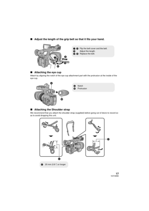 Page 1717VQT4M90
∫Adjust the length of the grip belt so that it fits your hand.
∫ Attaching the eye cup
Attach by aligning the notch of the eye cup attachment part with the protrusion at the inside of the 
eye cup.
∫Attaching the Shoulder strap
We recommend that you attach the shoulder strap (supplied) before going out of doors to record so 
as to avoid dropping this unit.



1, 2 Flip the belt cover and the belt.
3 Adjust the length.
4 , 5 Replace the belt.
ANotch
B Protrusion

C20 mm (0.8 q) or longer...