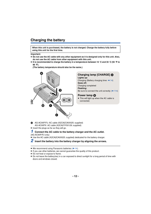 Page 12- 12 -
Charging the battery
Important:
≥Do not use the AC cable with any other equipment as it is designed only for this unit. Also, 
do not use the AC cable from other equipment with this unit.
≥ It is recommended to charge the battery in a temperature between 10 oC and 30 oC (50 °F to 
86 °F).
(The battery temperature should also be the same.)
C AG-AC90P/PJ: AC cable (K2CA2CA00025; supplied)
AG-AC90PX: AC cable (K2CA2YY00129; supplied)
≥ Insert the plugs as far as they will go.
1Connect the AC cable to...